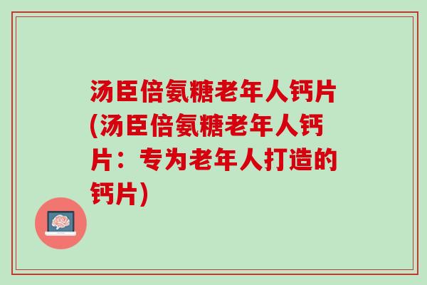 汤臣倍氨糖老年人钙片(汤臣倍氨糖老年人钙片：专为老年人打造的钙片)