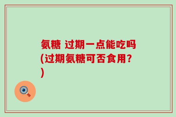 氨糖 过期一点能吃吗(过期氨糖可否食用？)