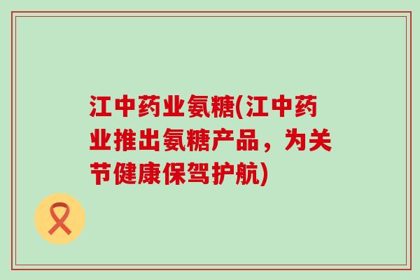 江中药业氨糖(江中药业推出氨糖产品，为关节健康保驾护航)