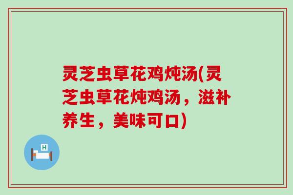 灵芝虫草花鸡炖汤(灵芝虫草花炖鸡汤，滋补养生，美味可口)
