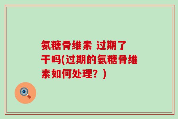 氨糖骨维素 过期了 干吗(过期的氨糖骨维素如何处理？)