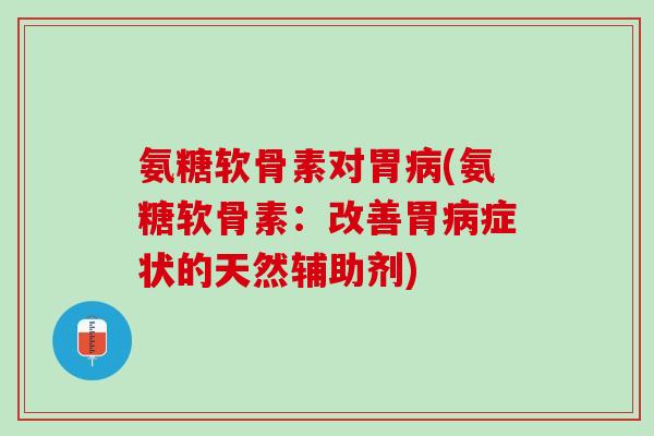 氨糖软骨素对胃病(氨糖软骨素：改善胃病症状的天然辅助剂)