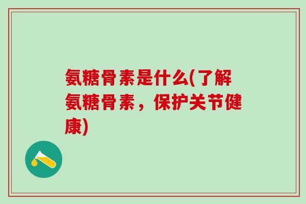 氨糖骨素是什么(了解氨糖骨素，保护关节健康)