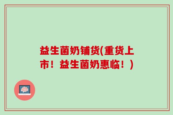 益生菌奶铺货(重货上市！益生菌奶惠临！)