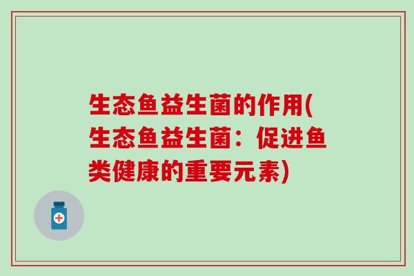 生态鱼益生菌的作用(生态鱼益生菌：促进鱼类健康的重要元素)