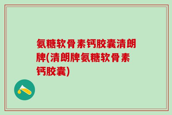 氨糖软骨素钙胶囊清朗牌(清朗牌氨糖软骨素钙胶囊)