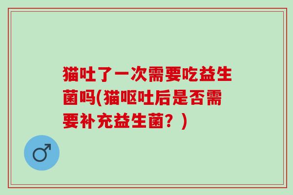 猫吐了一次需要吃益生菌吗(猫呕吐后是否需要补充益生菌？)