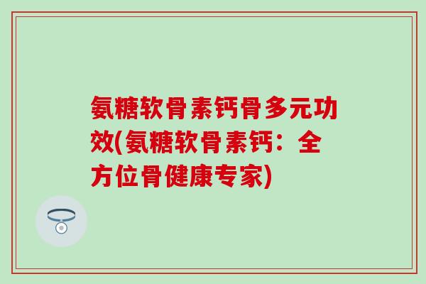 氨糖软骨素钙骨多元功效(氨糖软骨素钙：全方位骨健康专家)