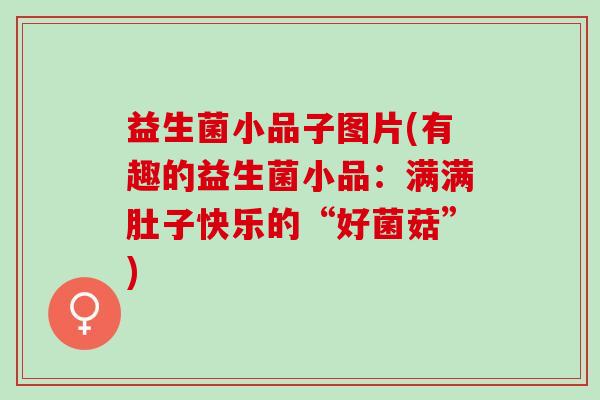 益生菌小品子图片(有趣的益生菌小品：满满肚子快乐的“好菌菇”)
