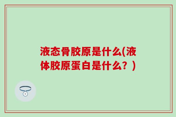 液态骨胶原是什么(液体胶原蛋白是什么？)