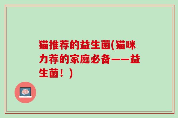 猫推荐的益生菌(猫咪力荐的家庭必备——益生菌！)