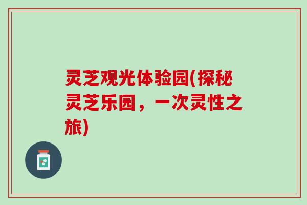 灵芝观光体验园(探秘灵芝乐园，一次灵性之旅)