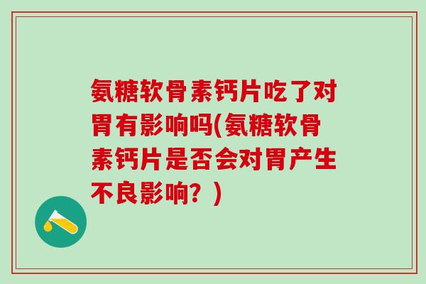 氨糖软骨素钙片吃了对胃有影响吗(氨糖软骨素钙片是否会对胃产生不良影响？)