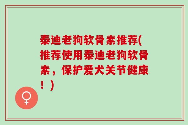 泰迪老狗软骨素推荐(推荐使用泰迪老狗软骨素,保护爱犬关节健康!) 泰迪老狗软骨素推荐(推荐使用泰迪老狗软骨素,保护爱犬关节健康!)