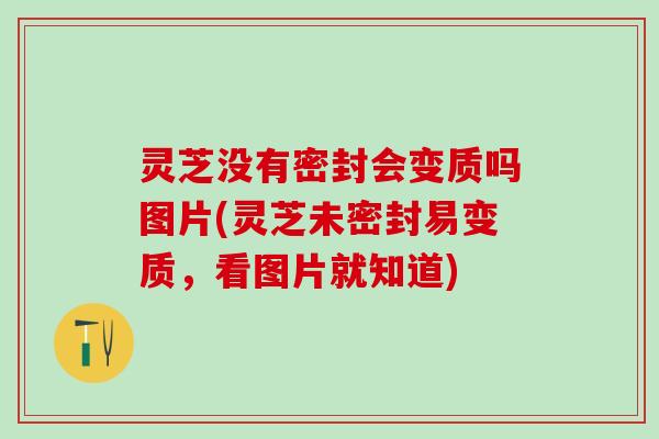灵芝没有密封会变质吗图片(灵芝未密封易变质，看图片就知道)