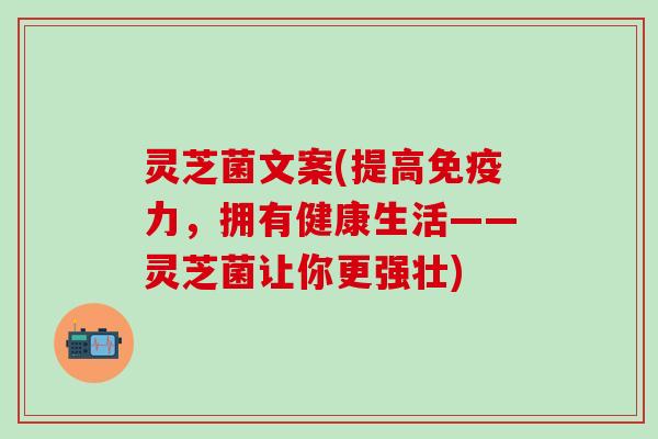 灵芝菌文案(提高免疫力，拥有健康生活——灵芝菌让你更强壮)