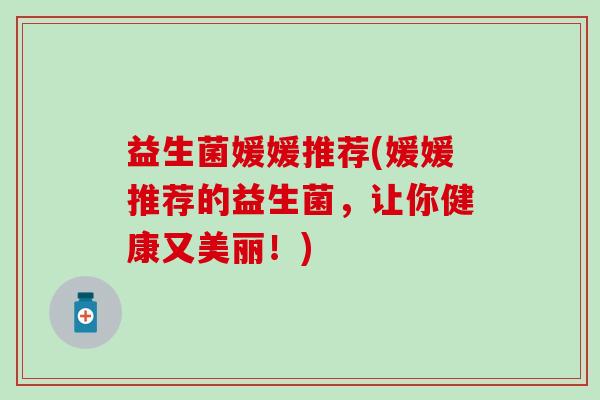益生菌媛媛推荐(媛媛推荐的益生菌，让你健康又美丽！)