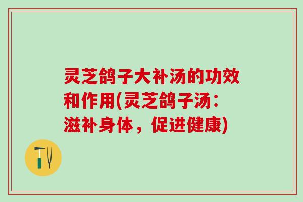 灵芝鸽子大补汤的功效和作用(灵芝鸽子汤：滋补身体，促进健康)