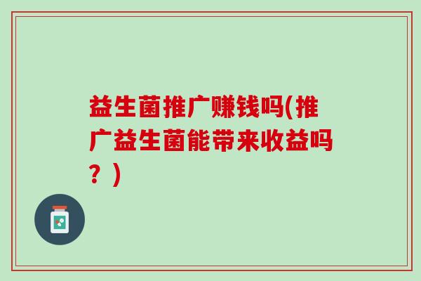 益生菌推广赚钱吗(推广益生菌能带来收益吗？)