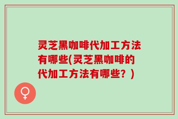 灵芝黑咖啡代加工方法有哪些(灵芝黑咖啡的代加工方法有哪些？)