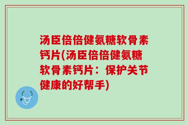汤臣倍倍健氨糖软骨素钙片(汤臣倍倍健氨糖软骨素钙片：保护关节健康的好帮手)