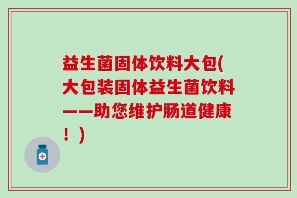 益生菌固体饮料大包(大包装固体益生菌饮料——助您维护肠道健康！)