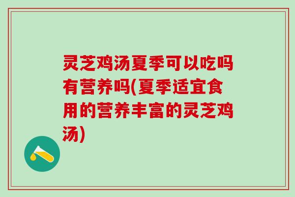 灵芝鸡汤夏季可以吃吗有营养吗(夏季适宜食用的营养丰富的灵芝鸡汤)