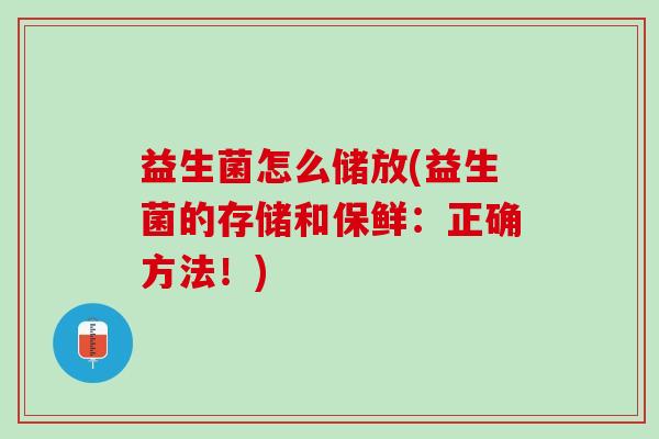 益生菌怎么储放(益生菌的存储和保鲜：正确方法！)
