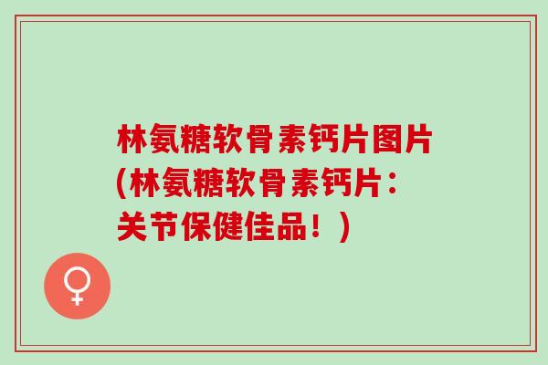 林氨糖软骨素钙片图片(林氨糖软骨素钙片：关节保健佳品！)