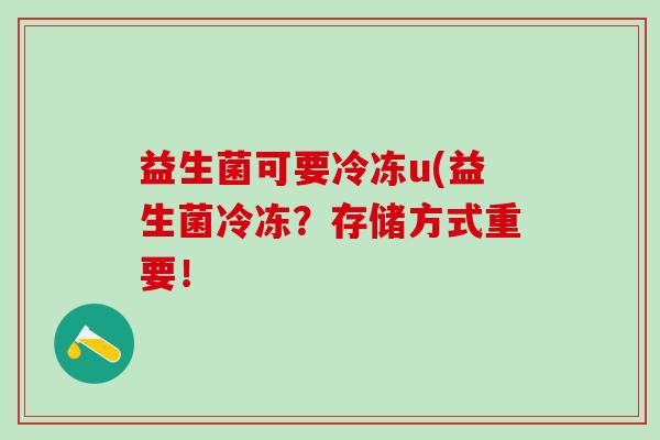 益生菌可要冷冻u(益生菌冷冻？存储方式重要！