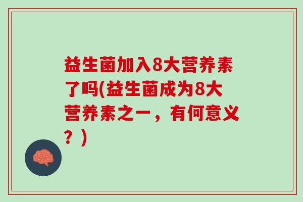 益生菌加入8大营养素了吗(益生菌成为8大营养素之一，有何意义？)