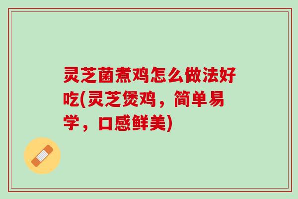 灵芝菌煮鸡怎么做法好吃(灵芝煲鸡，简单易学，口感鲜美)