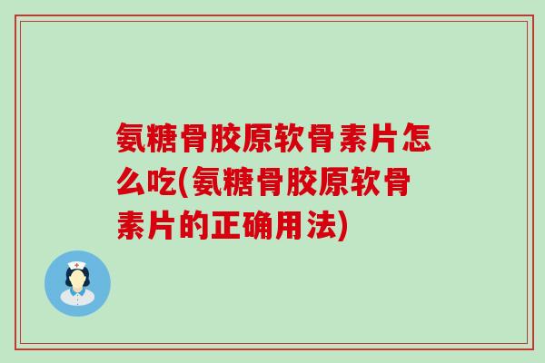 氨糖骨胶原软骨素片怎么吃(氨糖骨胶原软骨素片的正确用法)
