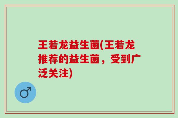王若龙益生菌(王若龙推荐的益生菌，受到广泛关注)