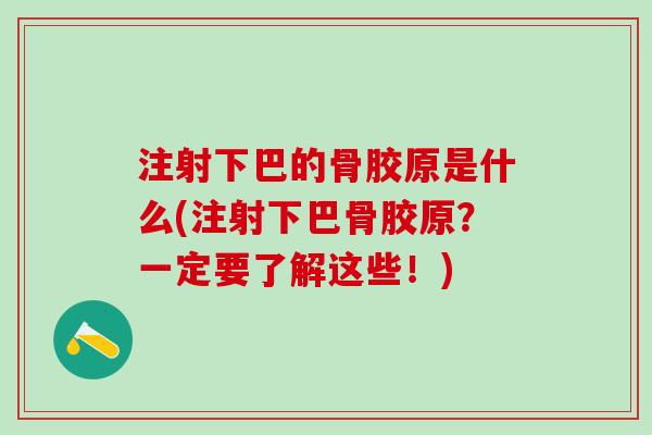 注射下巴的骨胶原是什么(注射下巴骨胶原？一定要了解这些！)