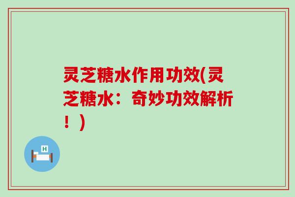 灵芝糖水作用功效(灵芝糖水：奇妙功效解析！)