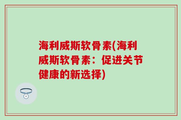 海利威斯软骨素(海利威斯软骨素：促进关节健康的新选择)