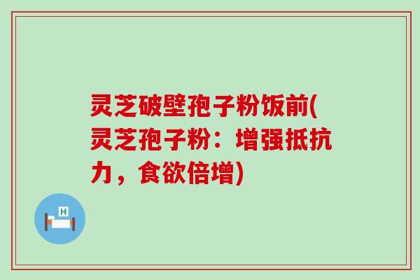 灵芝破壁孢子粉饭前(灵芝孢子粉：增强抵抗力，食欲倍增)