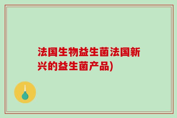 法国生物益生菌法国新兴的益生菌产品)