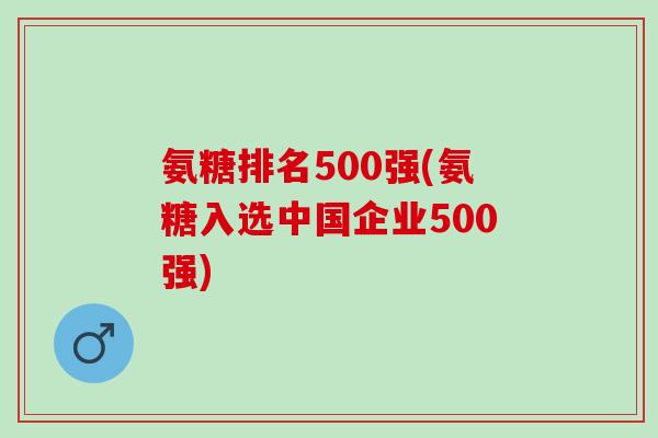 氨糖排名500强(氨糖入选中国企业500强)