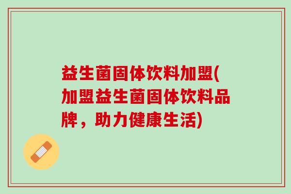 益生菌固体饮料加盟(加盟益生菌固体饮料品牌，助力健康生活)