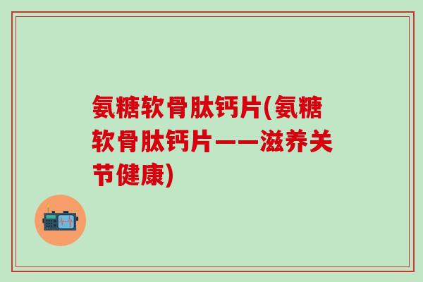 氨糖软骨肽钙片(氨糖软骨肽钙片——滋养关节健康) 氨糖软骨肽钙片(氨糖软骨肽钙片——滋养关节健康)