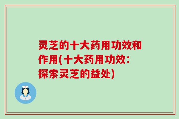灵芝的十大药用功效和作用(十大药用功效：探索灵芝的益处)