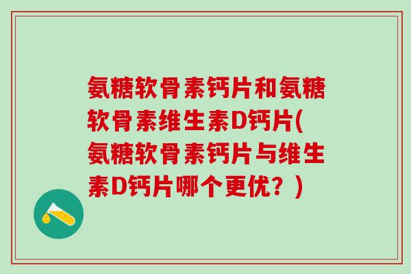 氨糖软骨素钙片和氨糖软骨素维生素D钙片(氨糖软骨素钙片与维生素D钙片哪个更优？)