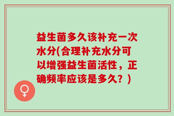 益生菌多久该补充一次水分(合理补充水分可以增强益生菌活性，正确频率应该是多久？)