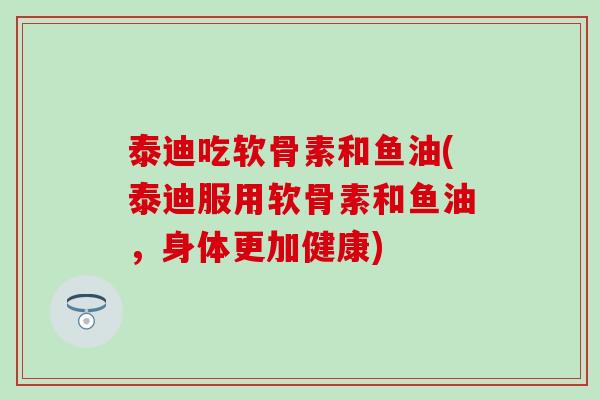 泰迪吃软骨素和鱼油(泰迪服用软骨素和鱼油，身体更加健康)