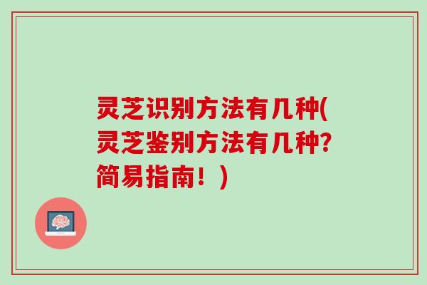 灵芝识别方法有几种(灵芝鉴别方法有几种？简易指南！)