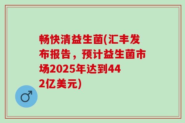 畅快清益生菌(汇丰发布报告，预计益生菌市场2025年达到442亿美元)