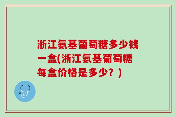 浙江氨基葡萄糖多少钱一盒(浙江氨基葡萄糖每盒价格是多少？)