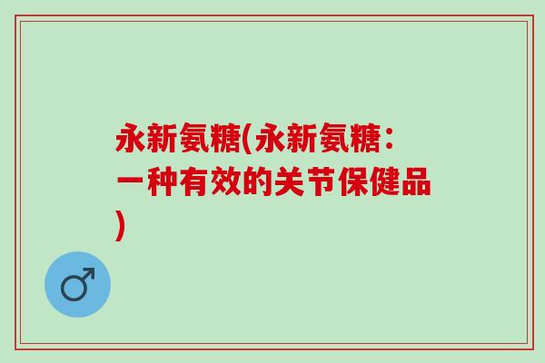 永新氨糖(永新氨糖：一种有效的关节保健品)